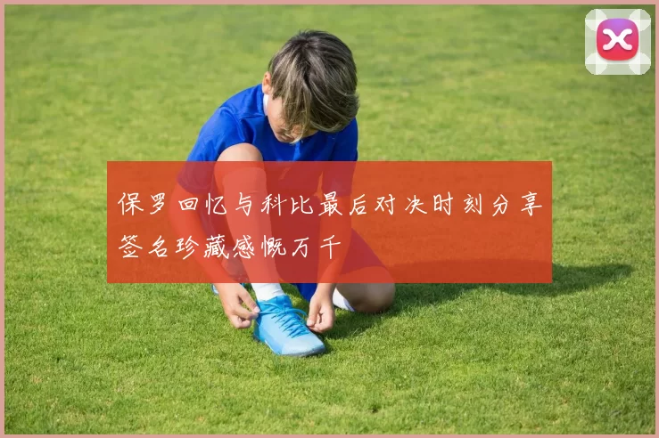 保罗回忆与科比最后对决时刻分享签名珍藏感慨万千