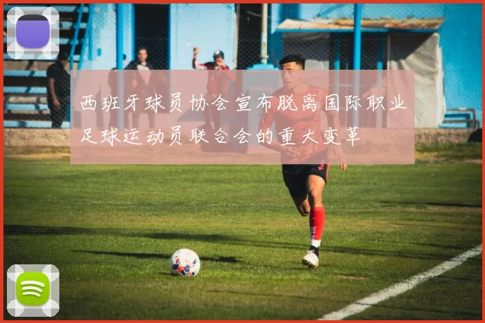 西班牙球员协会宣布脱离国际职业足球运动员联合会的重大变革