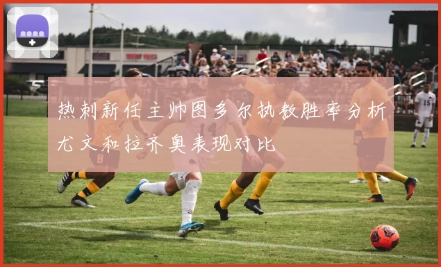热刺新任主帅图多尔执教胜率分析尤文和拉齐奥表现对比