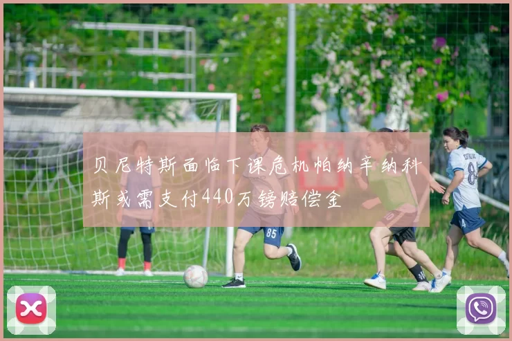 贝尼特斯面临下课危机帕纳辛纳科斯或需支付440万镑赔偿金