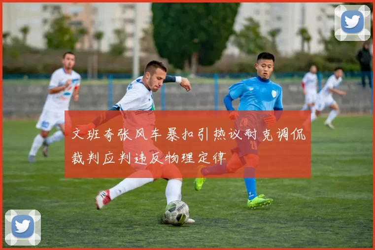 文班夸张风车暴扣引热议耐克调侃裁判应判违反物理定律