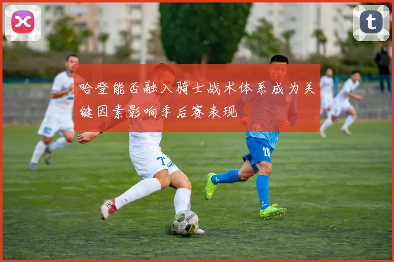 哈登能否融入骑士战术体系成为关键因素影响季后赛表现