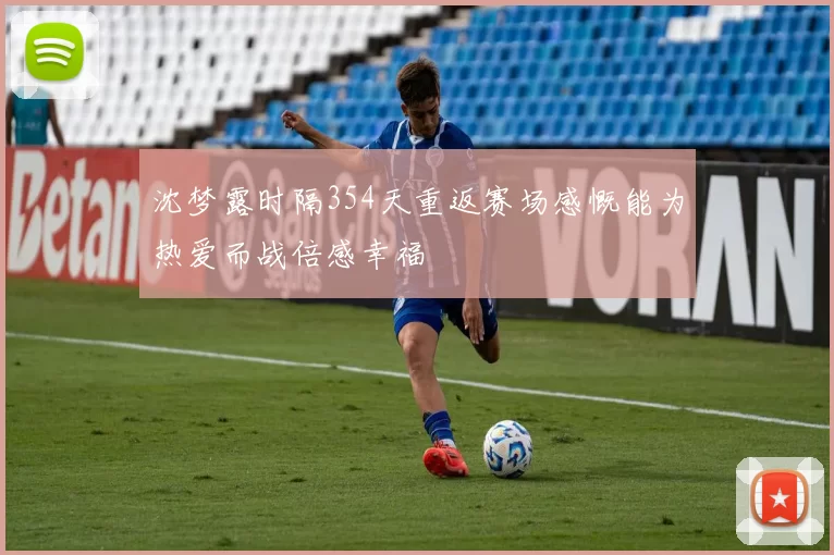 沈梦露时隔354天重返赛场感慨能为热爱而战倍感幸福
