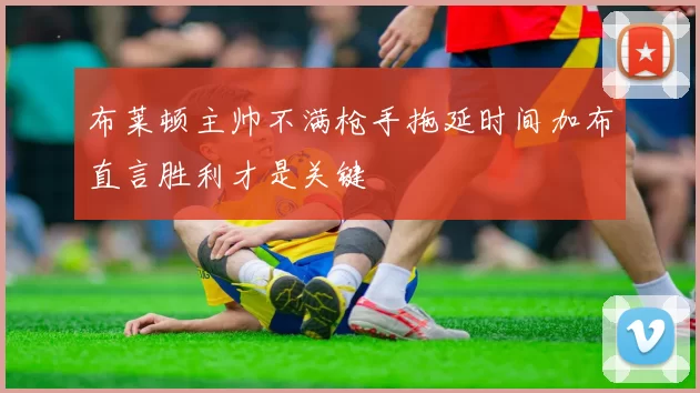 布莱顿主帅不满枪手拖延时间加布直言胜利才是关键