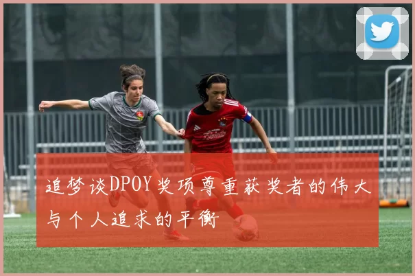追梦谈DPOY奖项尊重获奖者的伟大与个人追求的平衡