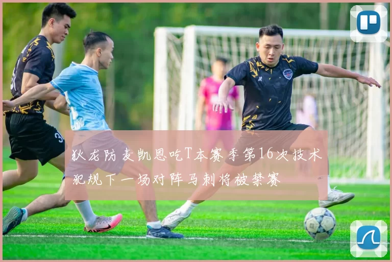 狄龙防麦凯恩吃T本赛季第16次技术犯规下一场对阵马刺将被禁赛
