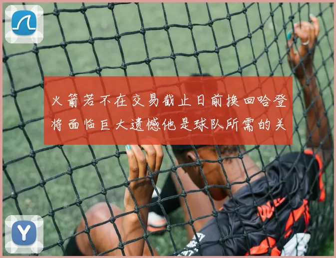 火箭若不在交易截止日前换回哈登将面临巨大遗憾他是球队所需的关键拼图