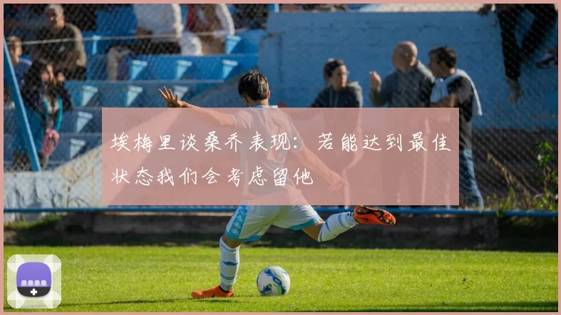 埃梅里谈桑乔表现：若能达到最佳状态我们会考虑留他