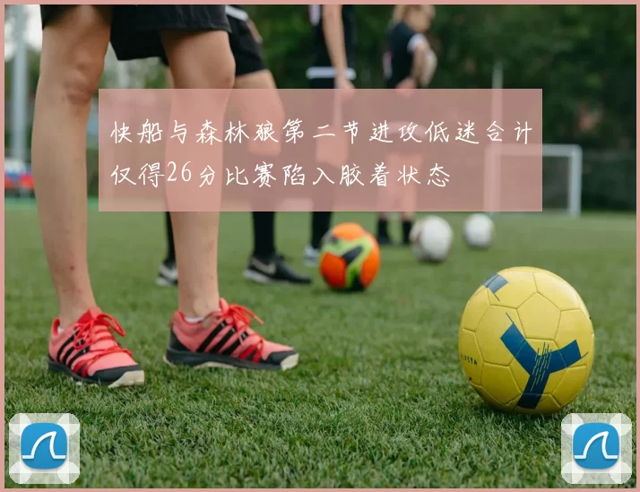 快船与森林狼第二节进攻低迷合计仅得26分比赛陷入胶着状态