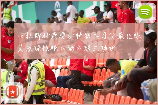 卡拉斯科荣膺沙特联二月份最佳球员表现惊艳六场六球三助攻