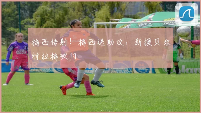 梅西传射！梅西送助攻，新援贝尔特拉梅破门