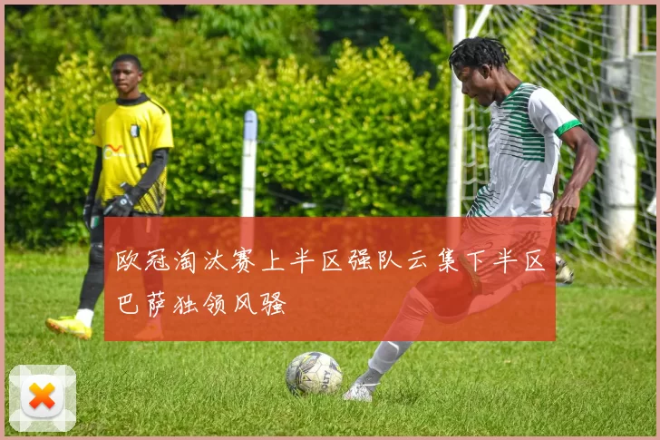 欧冠淘汰赛上半区强队云集下半区巴萨独领风骚