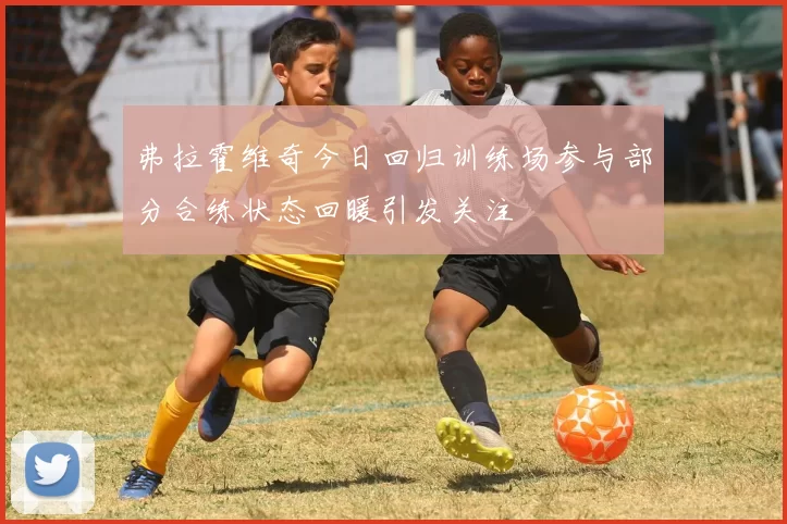 弗拉霍维奇今日回归训练场参与部分合练状态回暖引发关注