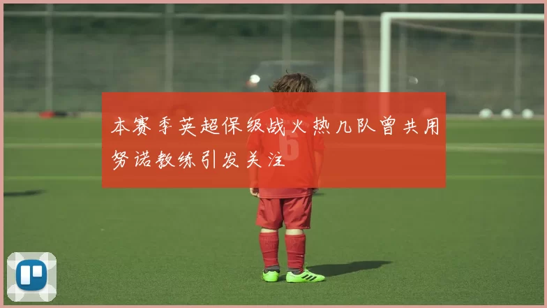 本赛季英超保级战火热几队曾共用努诺教练引发关注