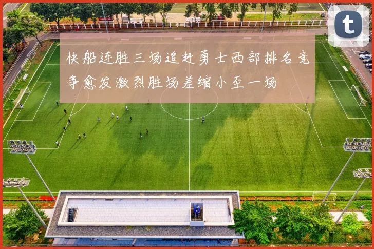 快船连胜三场追赶勇士西部排名竞争愈发激烈胜场差缩小至一场