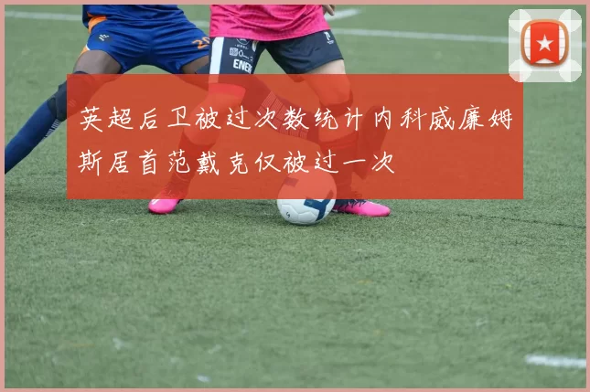 英超后卫被过次数统计内科威廉姆斯居首范戴克仅被过一次