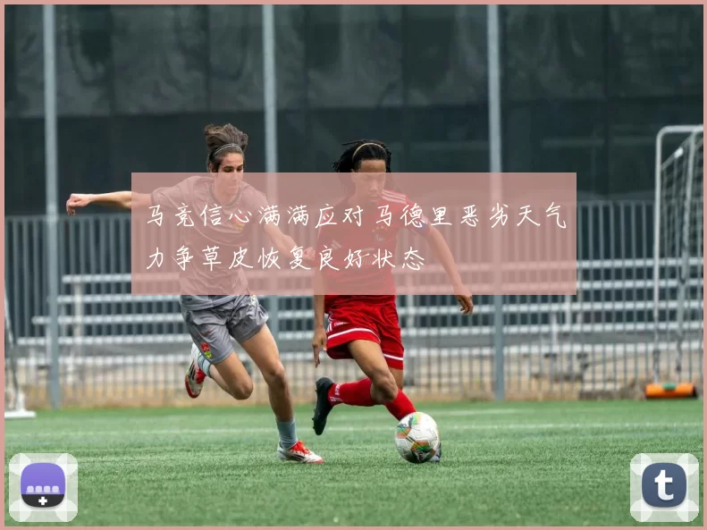 马竞信心满满应对马德里恶劣天气力争草皮恢复良好状态